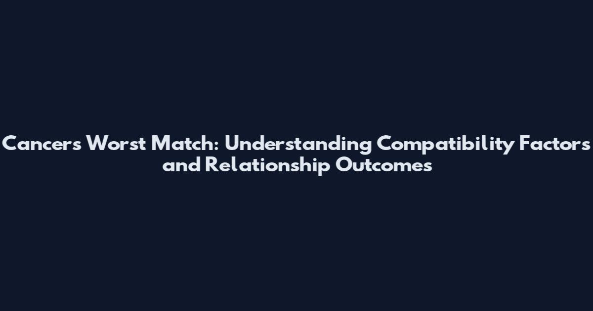 Cancers Worst Match: Understanding Compatibility Factors and Relationship Outcomes