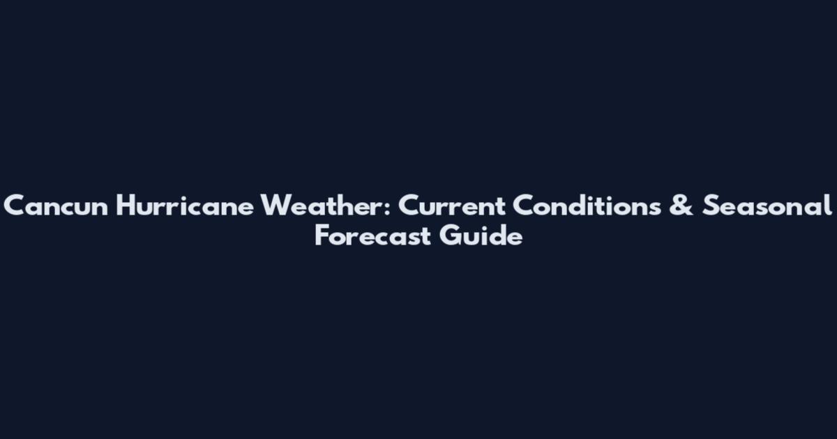 Cancun Hurricane Weather: Current Conditions & Seasonal Forecast Guide
