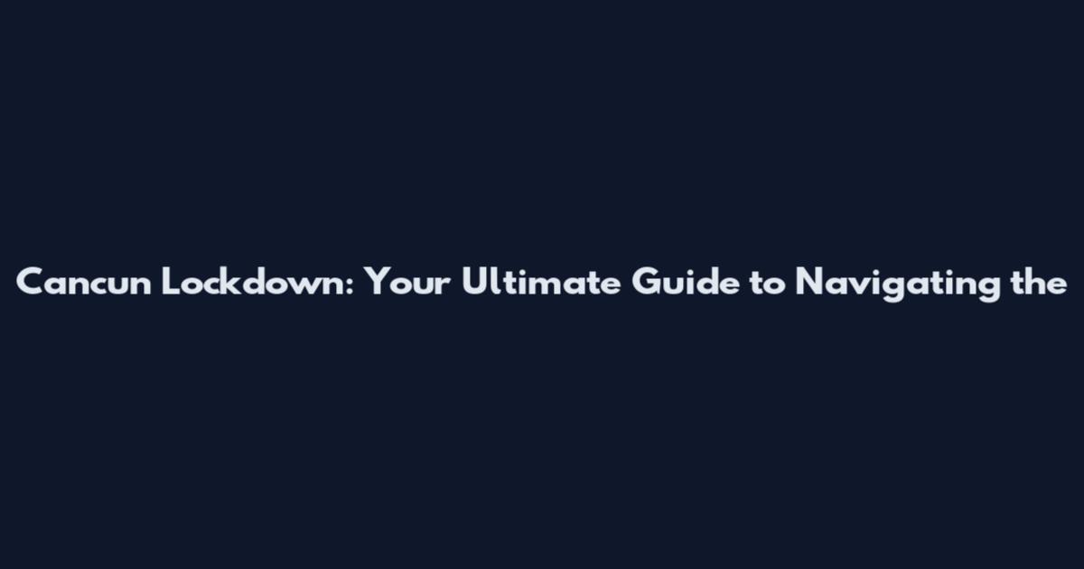 Cancun Lockdown: Your Ultimate Guide to Navigating the