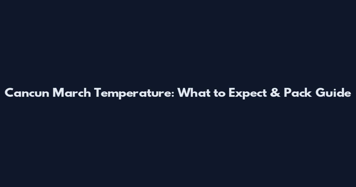 Cancun March Temperature: What to Expect & Pack Guide