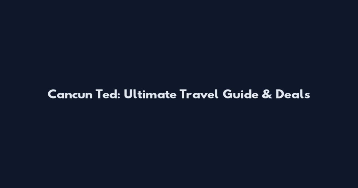 Cancun Ted: Ultimate Travel Guide & Deals