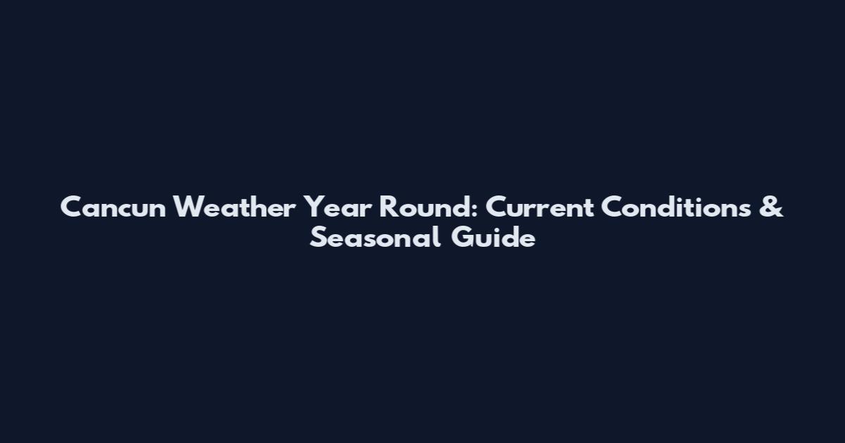Cancun Weather Year Round: Current Conditions & Seasonal Guide