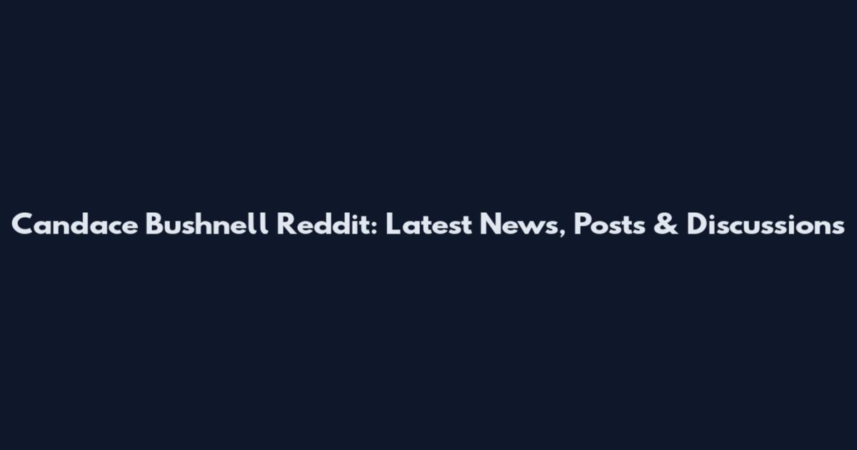 Candace Bushnell Reddit: Latest News, Posts & Discussions