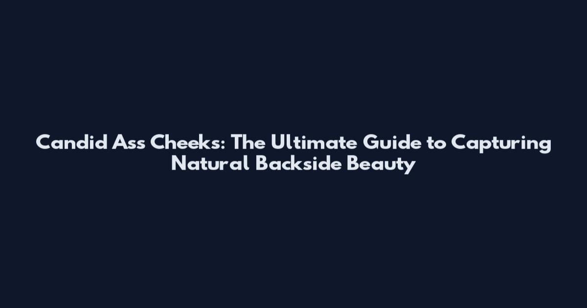 Candid Ass Cheeks: The Ultimate Guide to Capturing Natural Backside Beauty