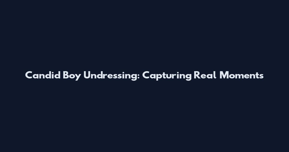 Candid Boy Undressing: Capturing Real Moments