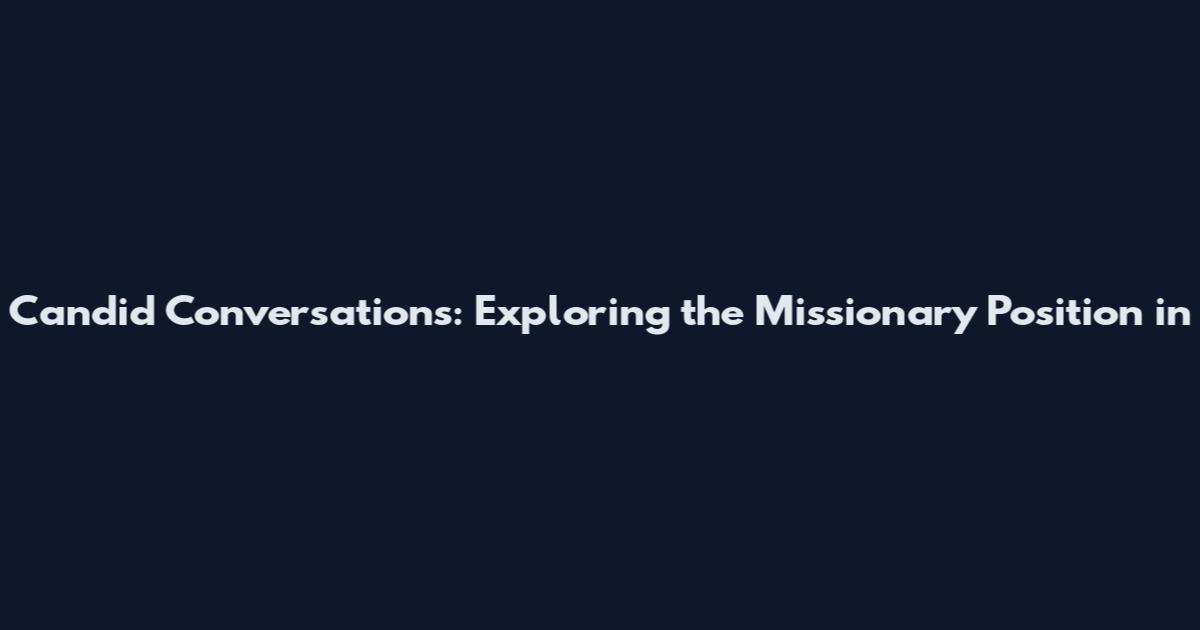 Candid Conversations: Exploring the Missionary Position in