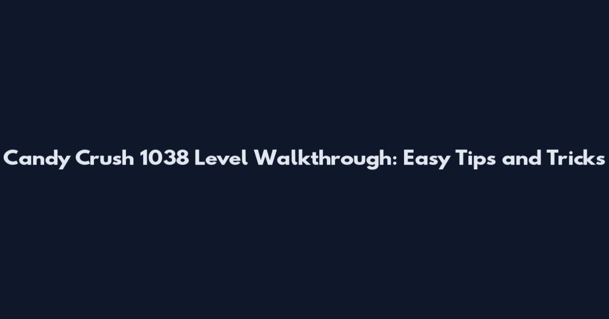 Candy Crush 1038 Level Walkthrough: Easy Tips and Tricks