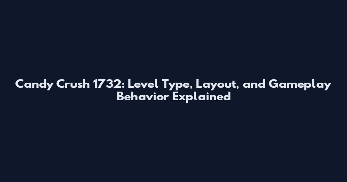 Candy Crush 1732: Level Type, Layout, and Gameplay Behavior Explained