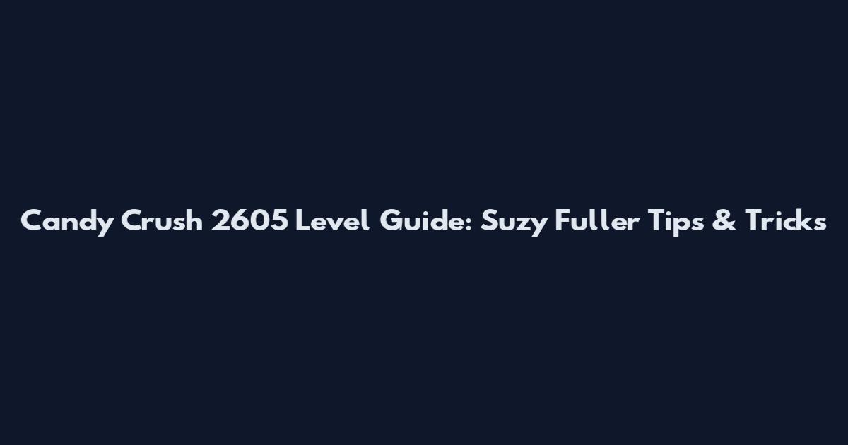 Candy Crush 2605 Level Guide: Suzy Fuller Tips & Tricks