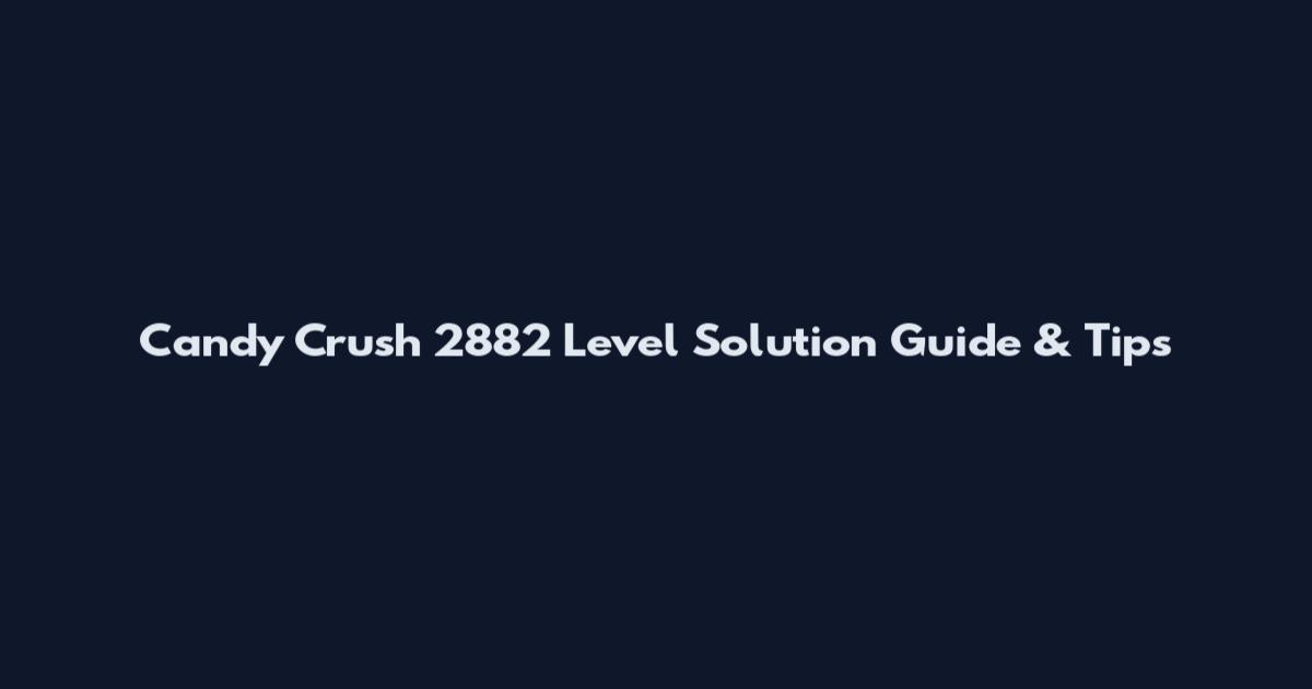 Candy Crush 2882 Level Solution Guide & Tips