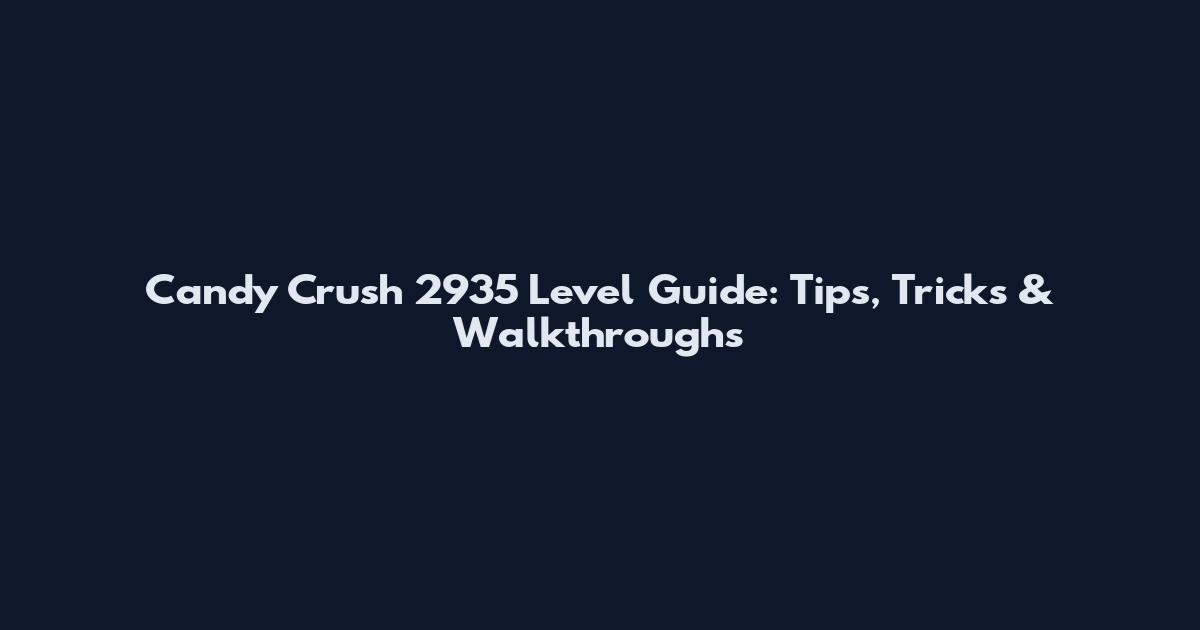Candy Crush 2935 Level Guide: Tips, Tricks & Walkthroughs