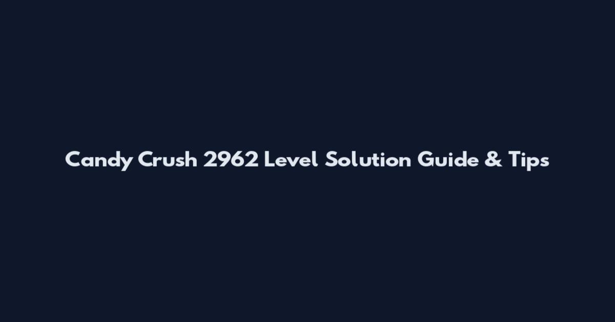 Candy Crush 2962 Level Solution Guide & Tips