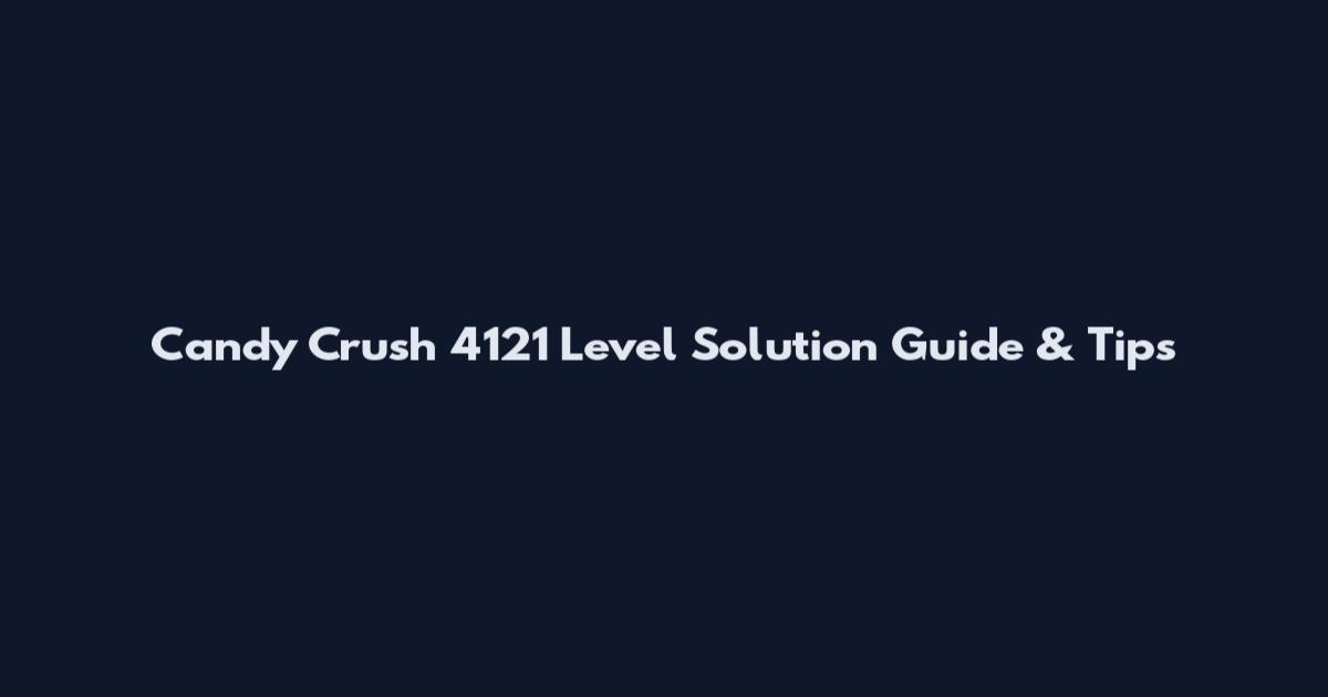 Candy Crush 4121 Level Solution Guide & Tips