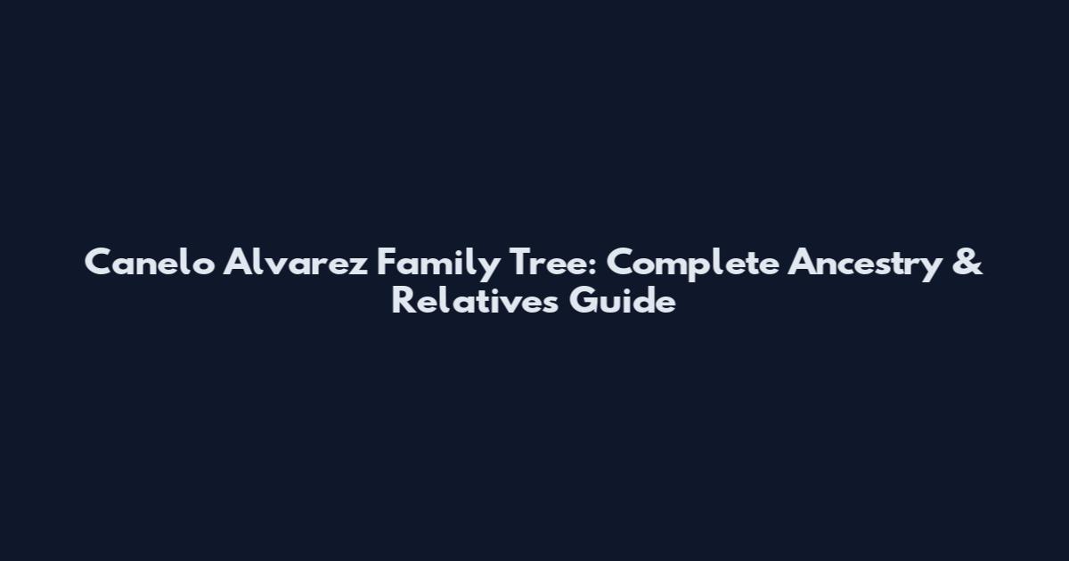 Canelo Alvarez Family Tree: Complete Ancestry & Relatives Guide