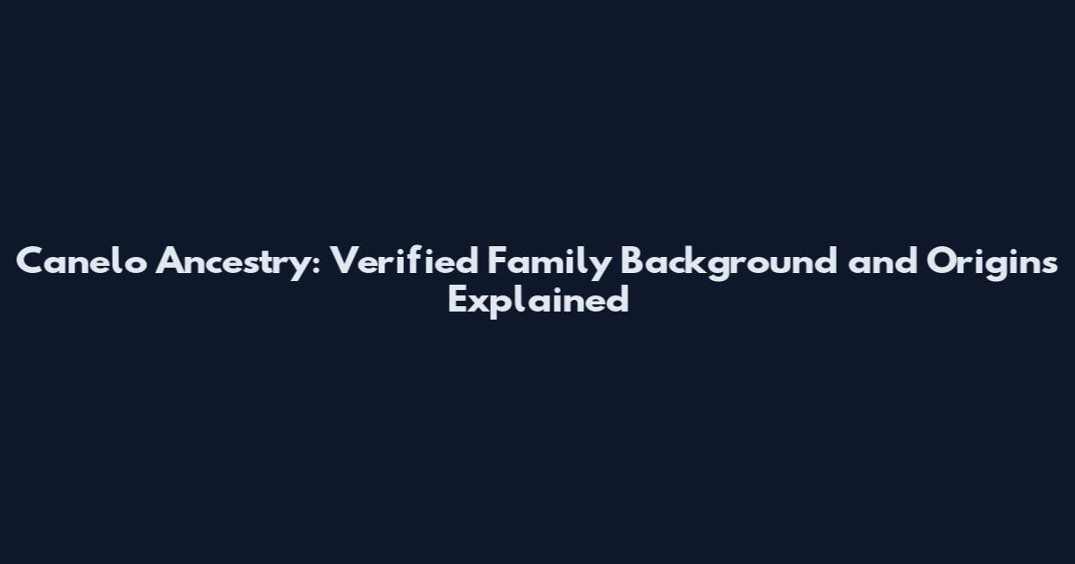 Canelo Ancestry: Verified Family Background and Origins Explained