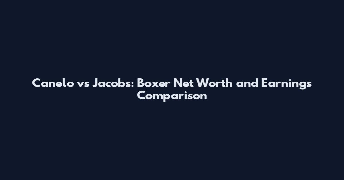 Canelo vs Jacobs: Boxer Net Worth and Earnings Comparison
