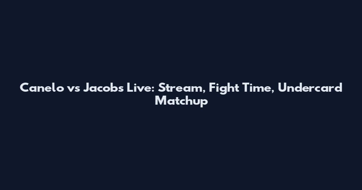 Canelo vs Jacobs Live: Stream, Fight Time, Undercard Matchup