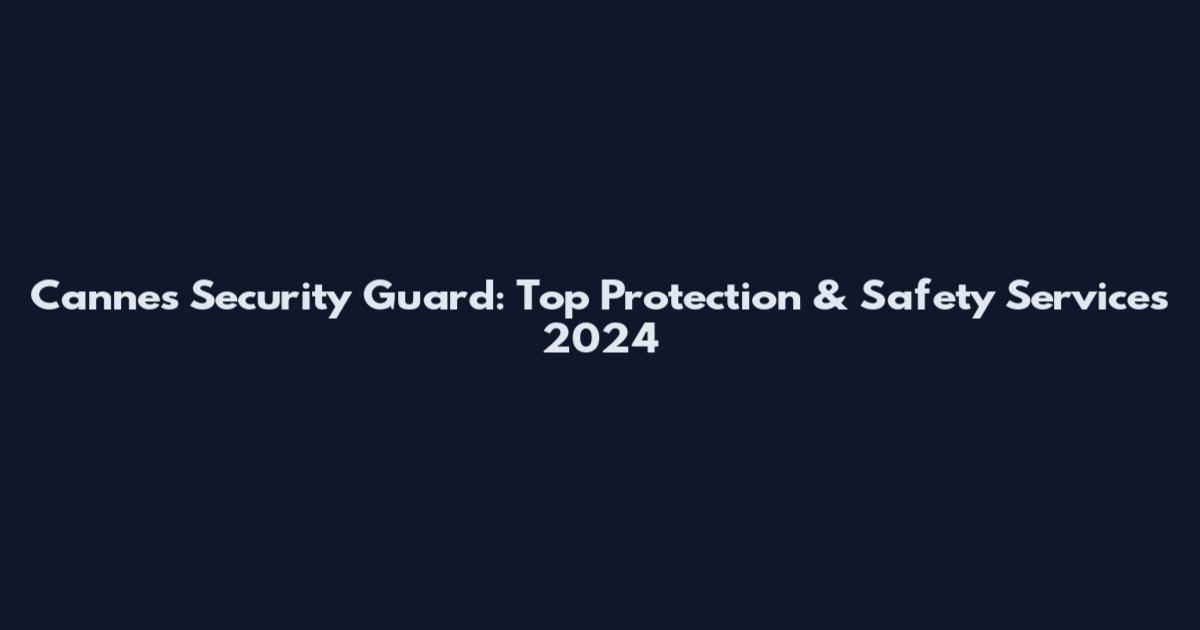 Cannes Security Guard: Top Protection & Safety Services 2024
