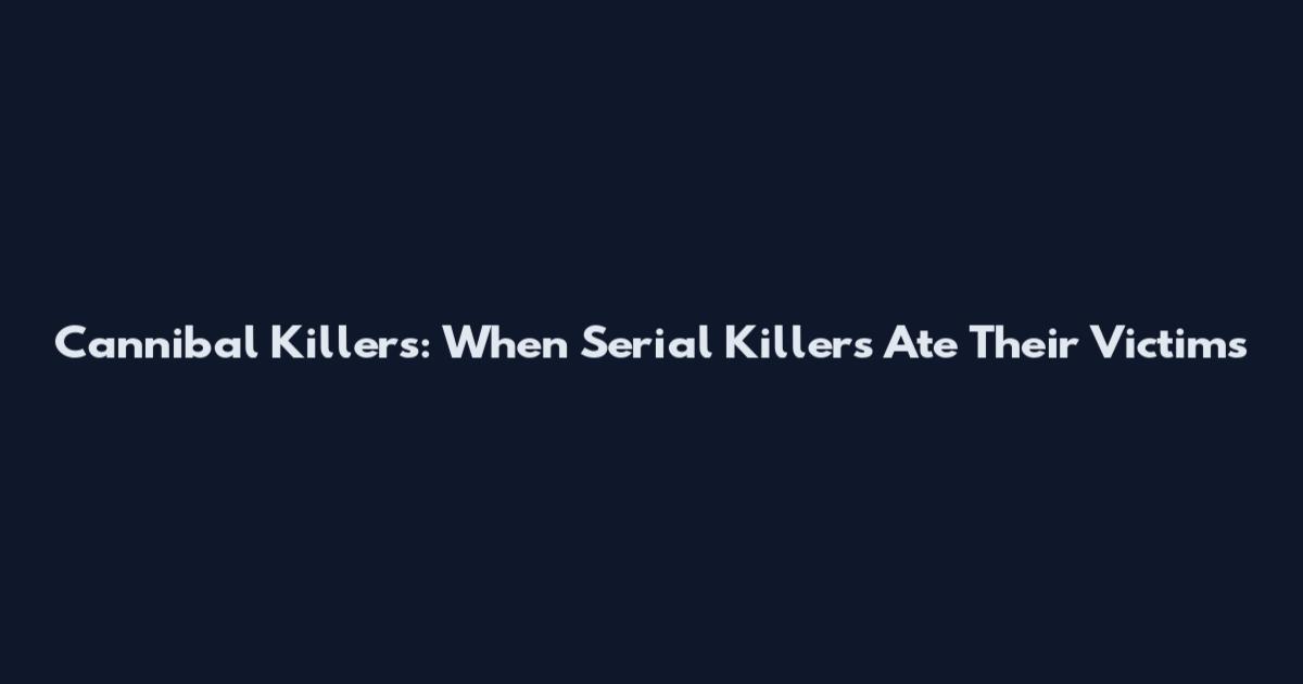 Cannibal Killers: When Serial Killers Ate Their Victims