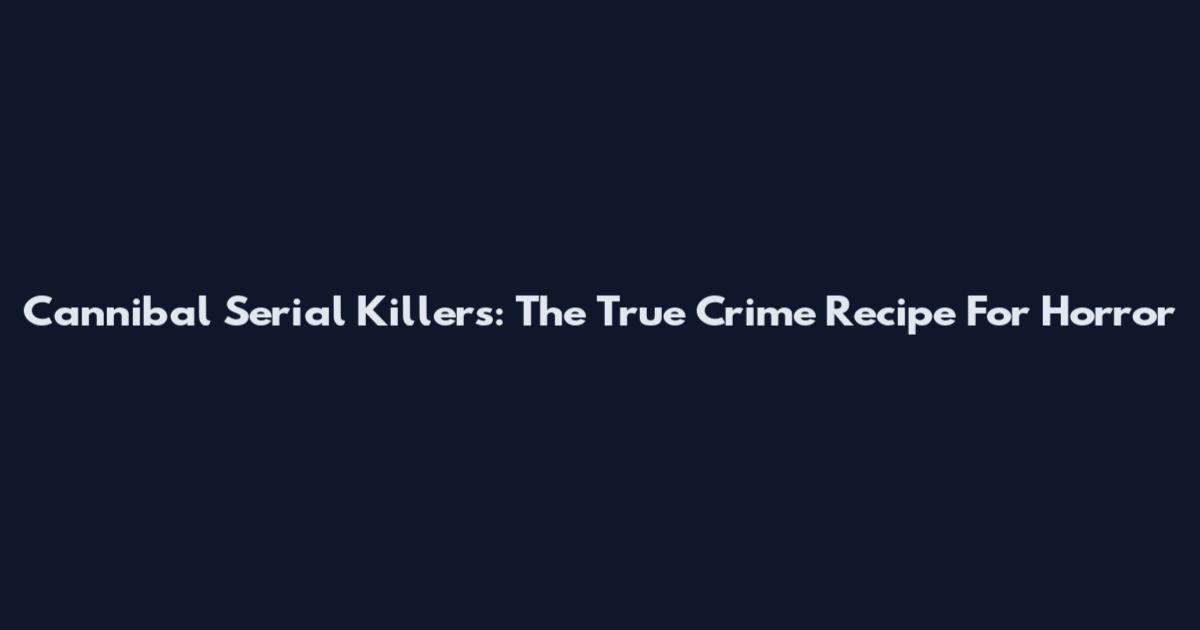 Cannibal Serial Killers: The True Crime Recipe For Horror