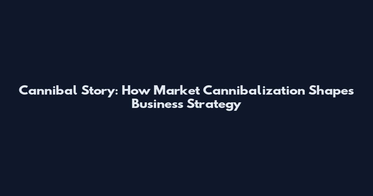 Cannibal Story: How Market Cannibalization Shapes Business Strategy