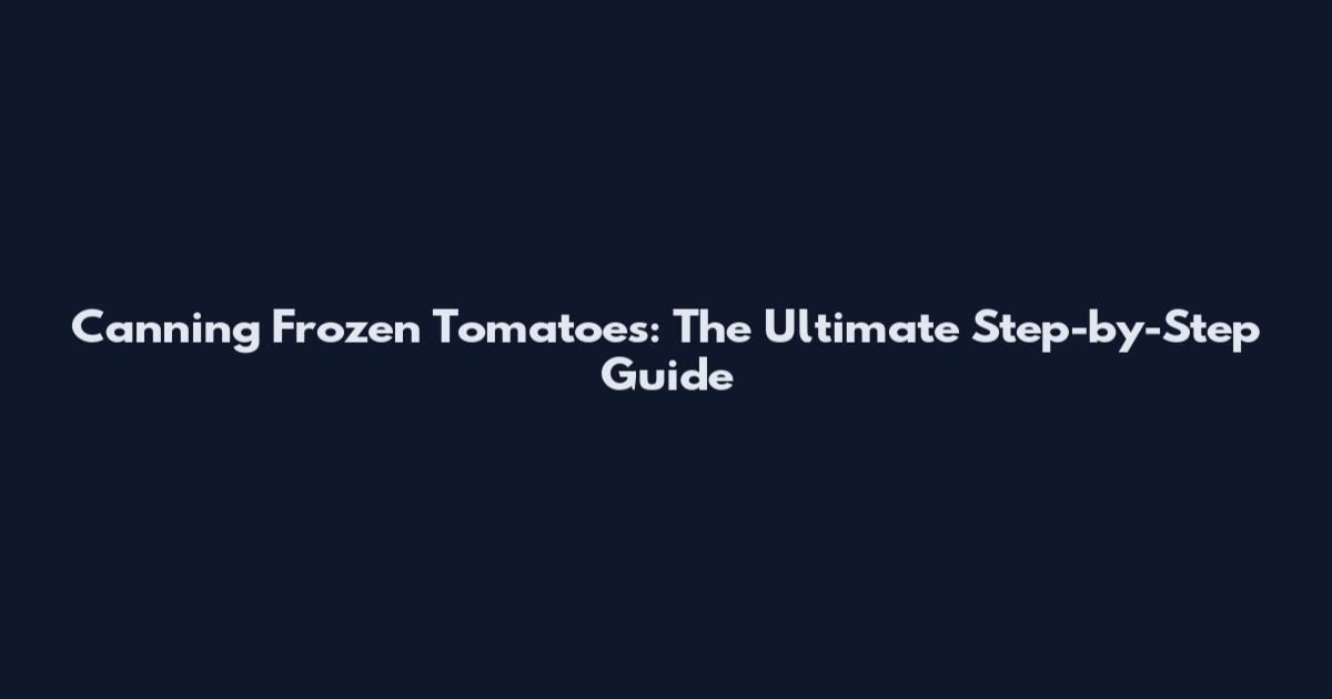 Canning Frozen Tomatoes: The Ultimate Step-by-Step Guide