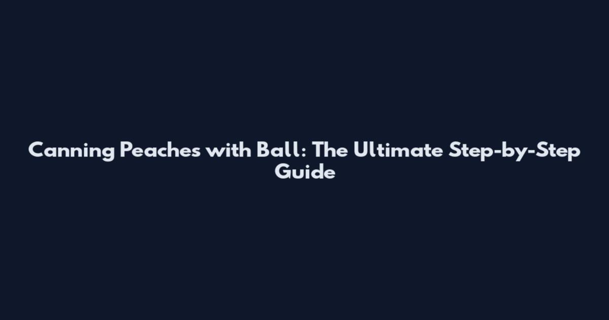 Canning Peaches with Ball: The Ultimate Step-by-Step Guide