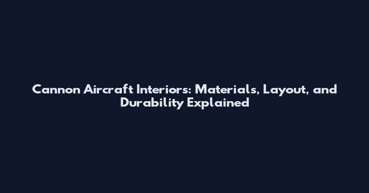 Cannon Aircraft Interiors: Materials, Layout, and Durability Explained