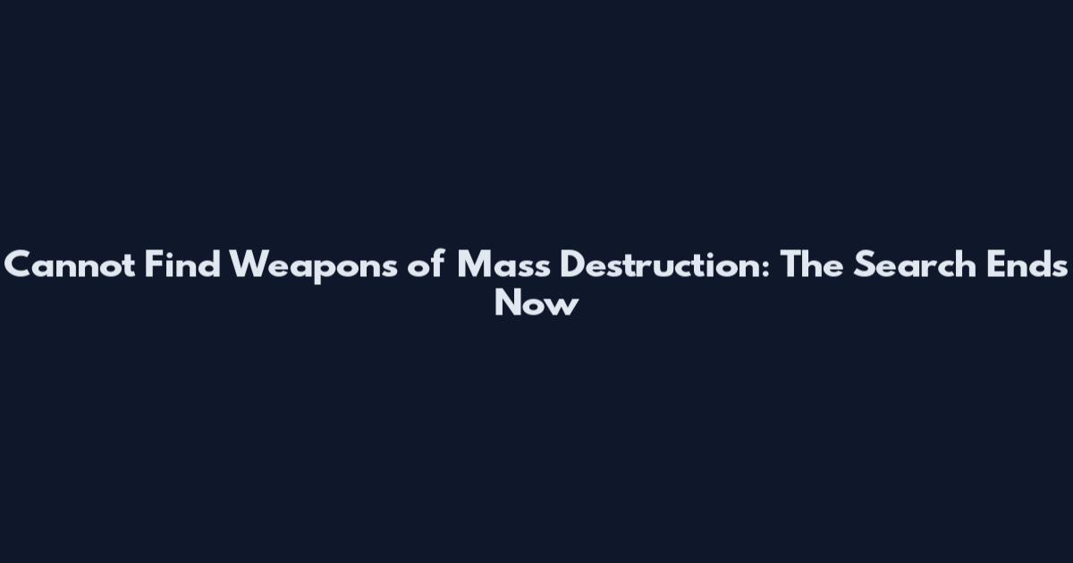 Cannot Find Weapons of Mass Destruction: The Search Ends Now