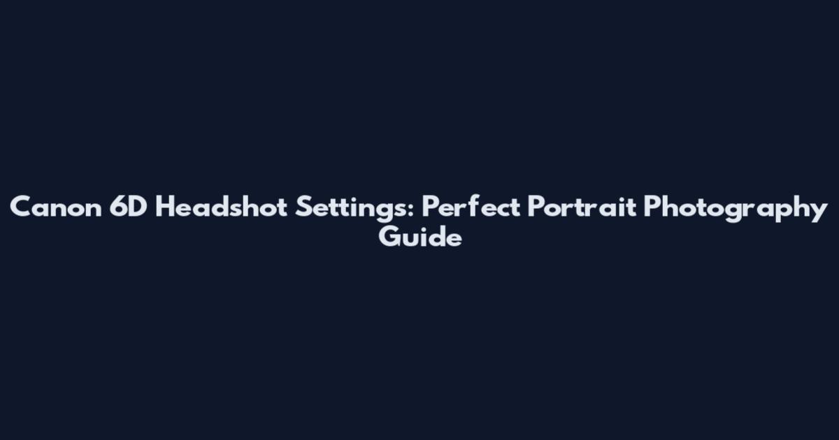 Canon 6D Headshot Settings: Perfect Portrait Photography Guide