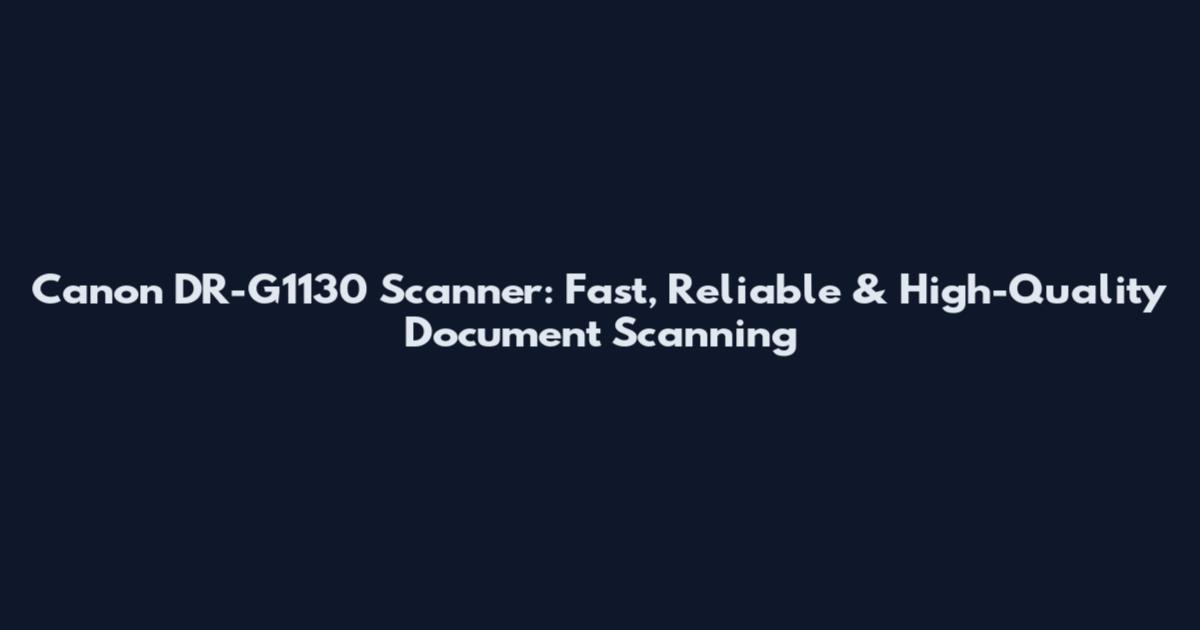 Canon DR-G1130 Scanner: Fast, Reliable & High-Quality Document Scanning