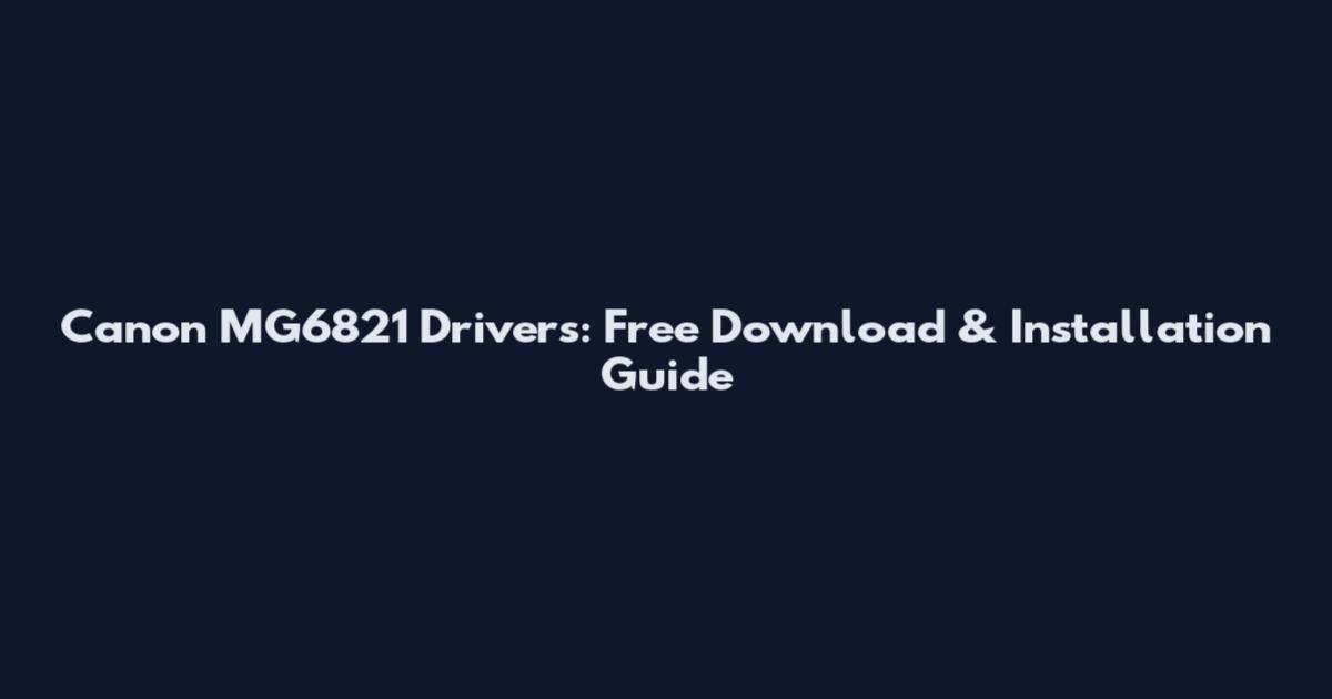 Canon MG6821 Drivers: Free Download & Installation Guide