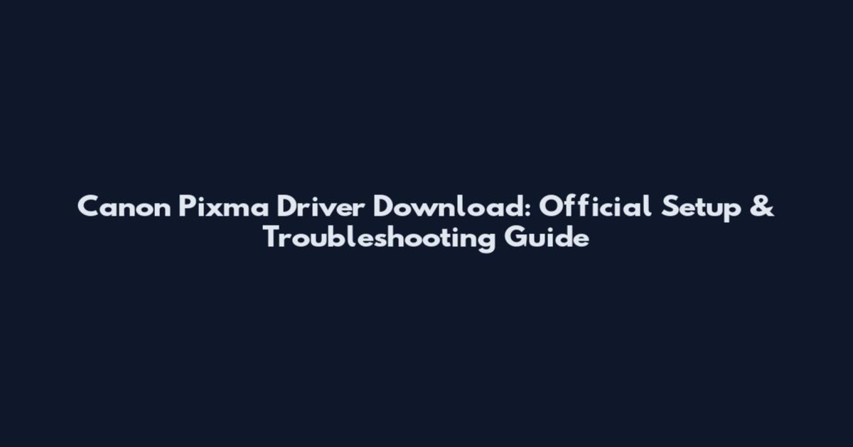 Canon Pixma Driver Download: Official Setup & Troubleshooting Guide