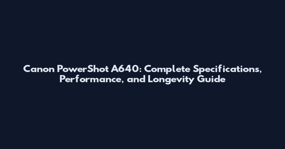 Canon PowerShot A640: Complete Specifications, Performance, and Longevity Guide