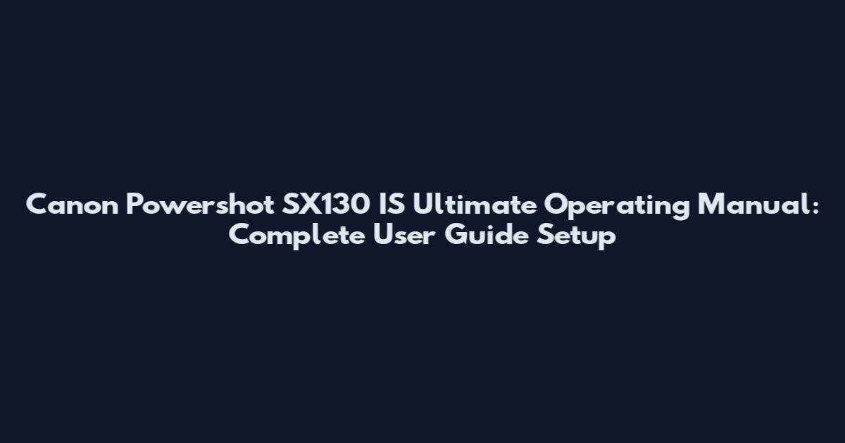 Canon Powershot SX130 IS Ultimate Operating Manual: Complete User Guide Setup