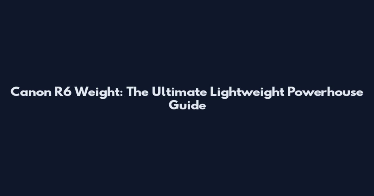 Canon R6 Weight: The Ultimate Lightweight Powerhouse Guide