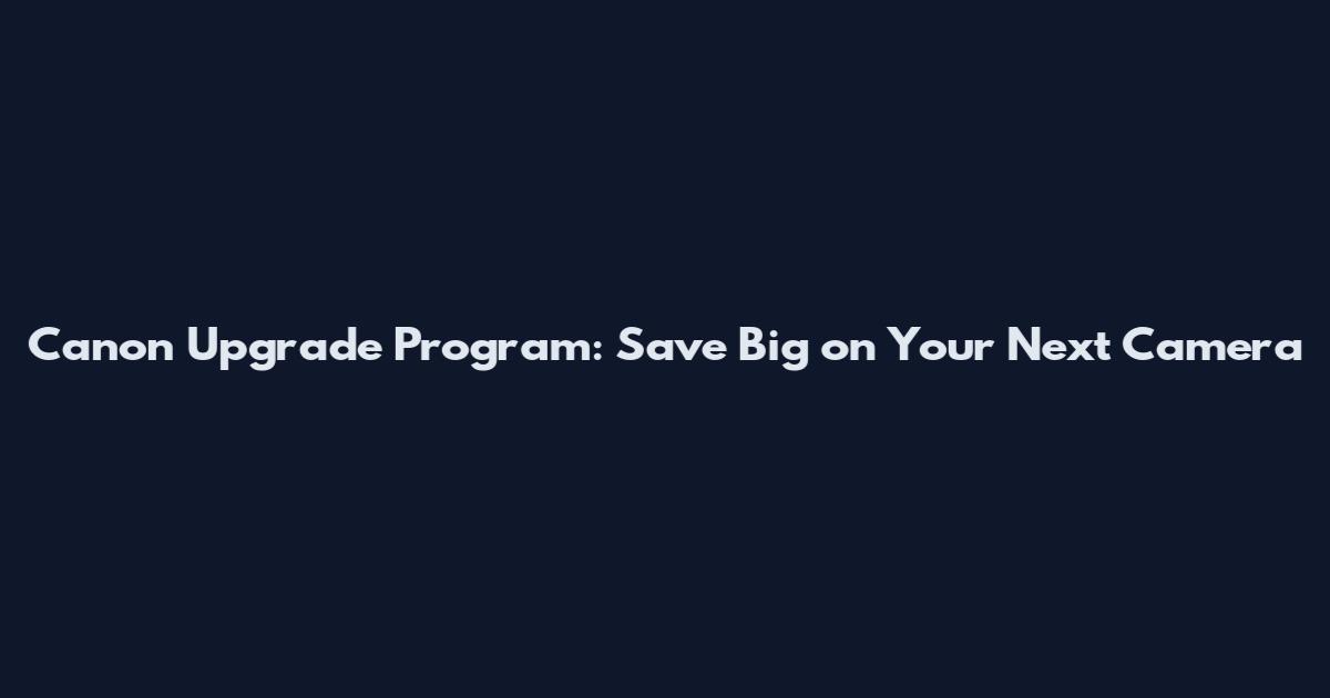 Canon Upgrade Program: Save Big on Your Next Camera