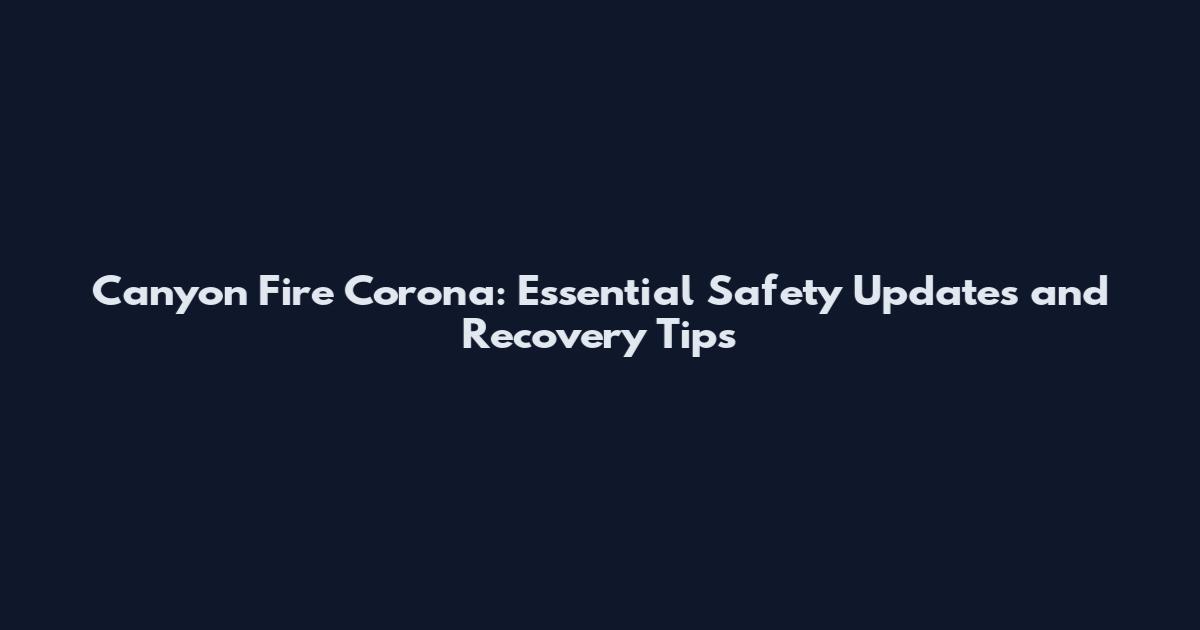 Canyon Fire Corona: Essential Safety Updates and Recovery Tips