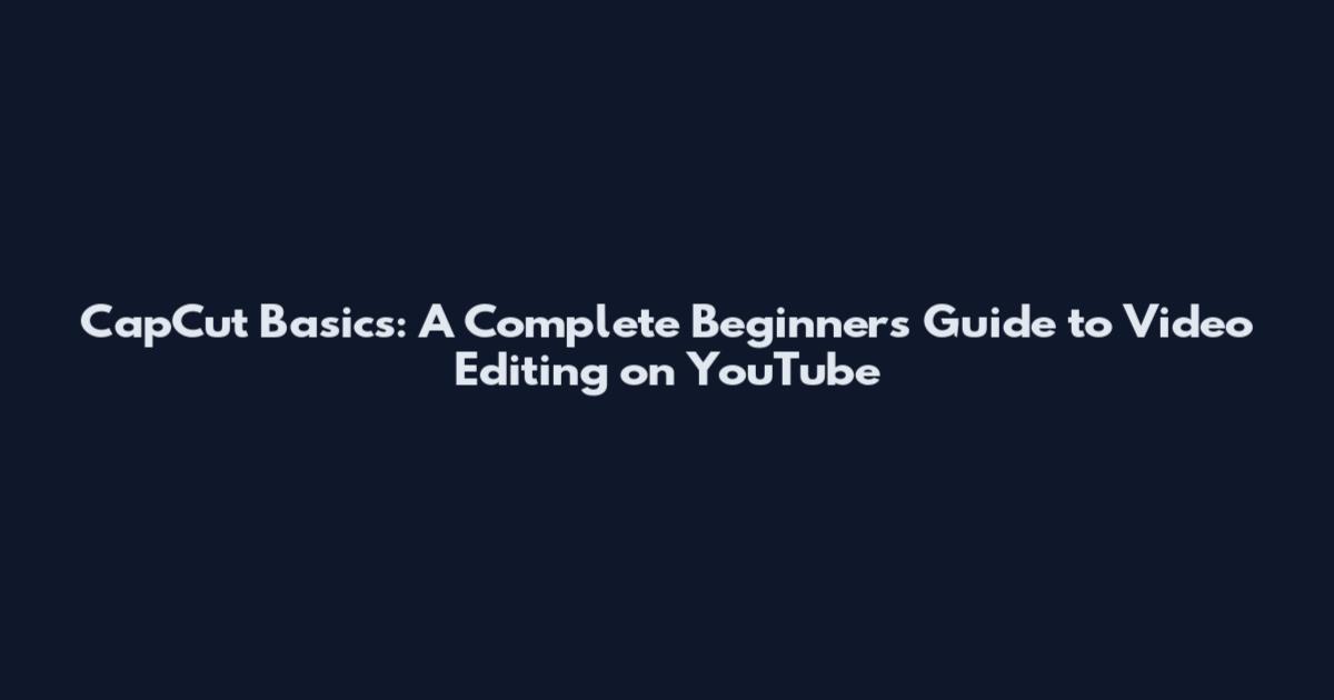 CapCut Basics: A Complete Beginner's Guide to Video Editing on YouTube