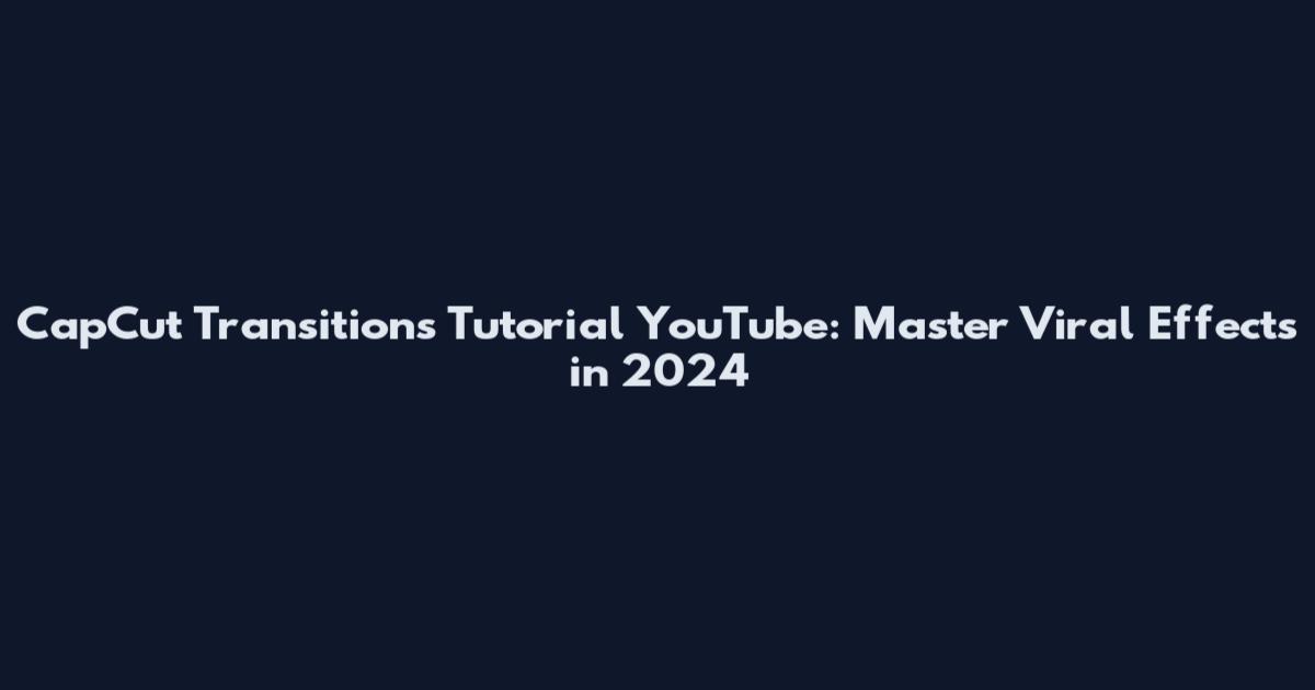 CapCut Transitions Tutorial YouTube: Master Viral Effects in 2024