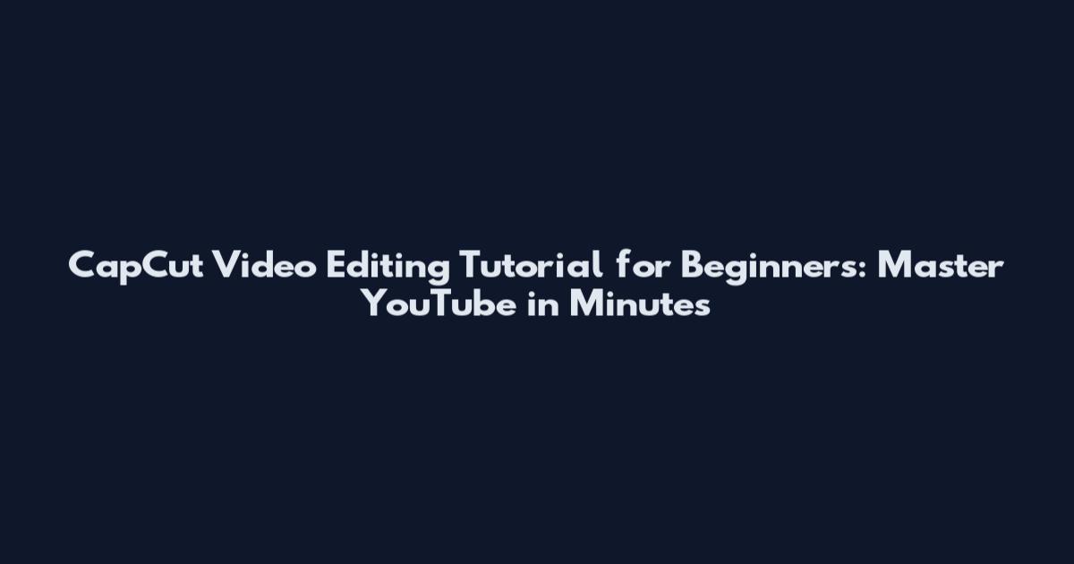 CapCut Video Editing Tutorial for Beginners: Master YouTube in Minutes
