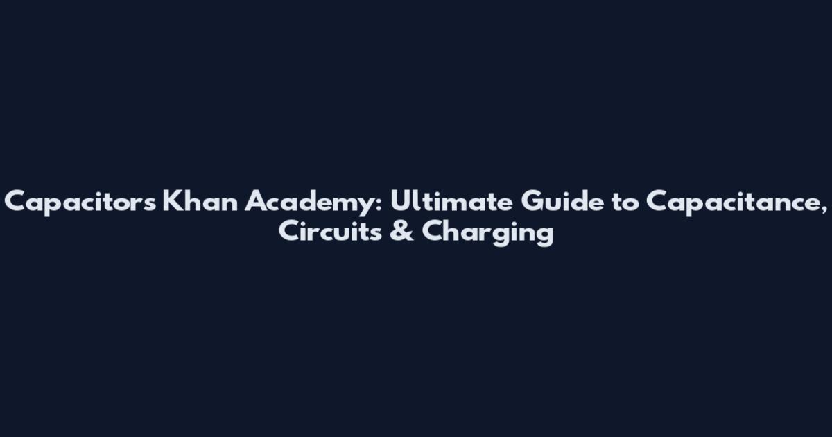 Capacitors Khan Academy: Ultimate Guide to Capacitance, Circuits & Charging