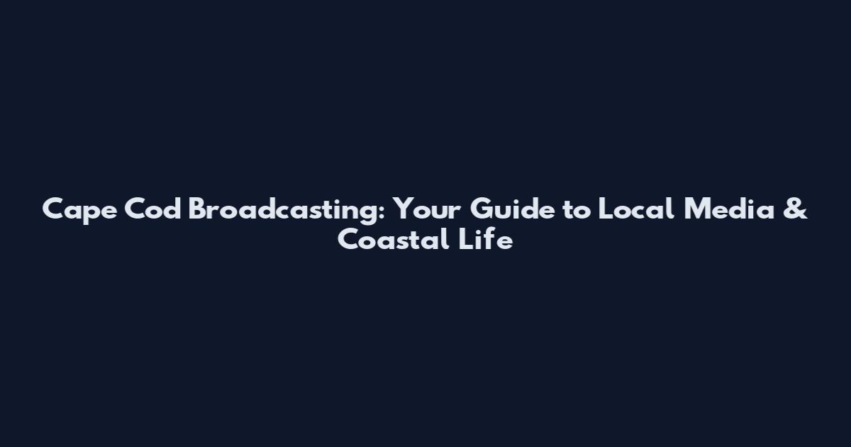 Cape Cod Broadcasting: Your Guide to Local Media & Coastal Life