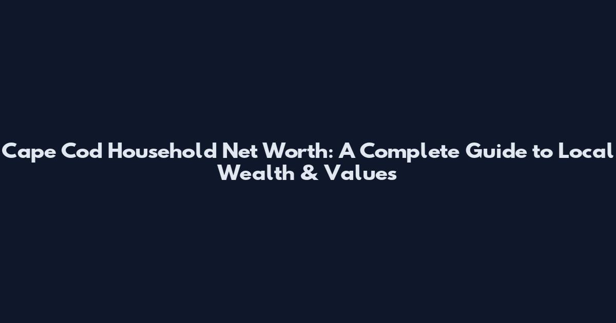 Cape Cod Household Net Worth: A Complete Guide to Local Wealth & Values