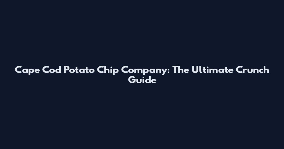 Cape Cod Potato Chip Company: The Ultimate Crunch Guide
