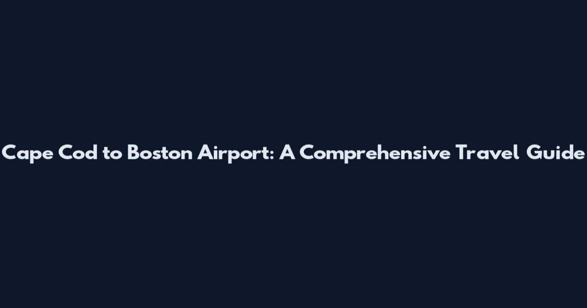Cape Cod to Boston Airport: A Comprehensive Travel Guide