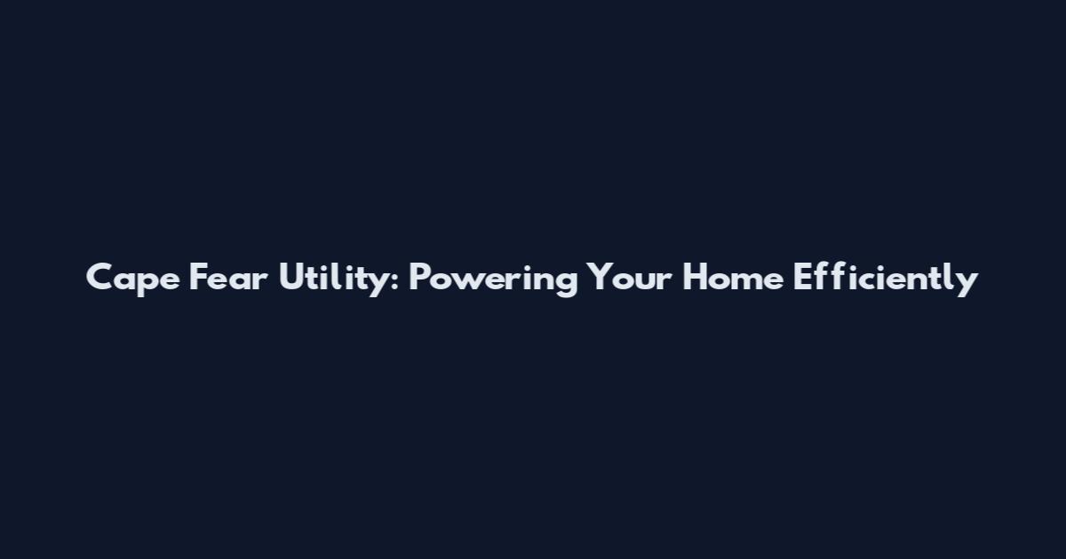 Cape Fear Utility: Powering Your Home Efficiently