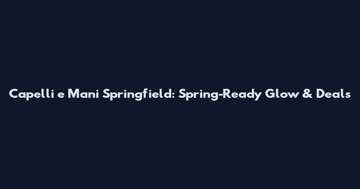 Capelli e Mani Springfield: Spring-Ready Glow & Deals