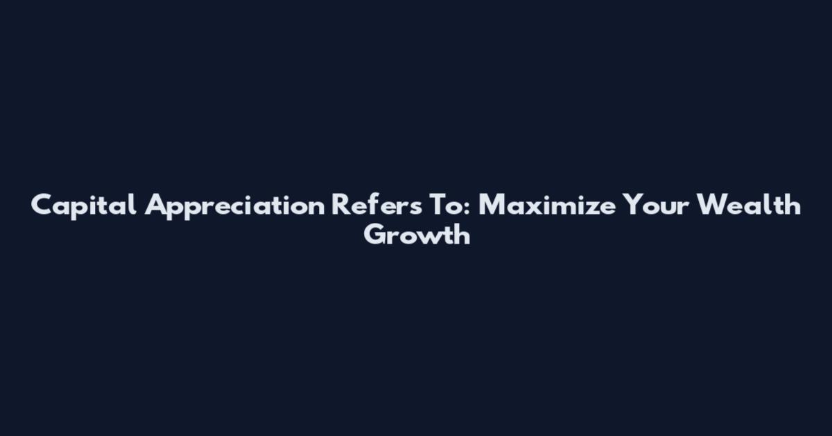 Capital Appreciation Refers To: Maximize Your Wealth Growth