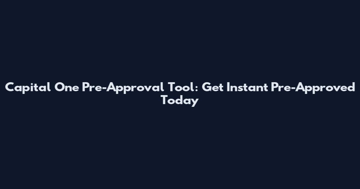 Capital One Pre-Approval Tool: Get Instant Pre-Approved Today